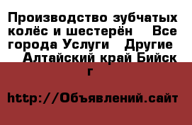 Производство зубчатых колёс и шестерён. - Все города Услуги » Другие   . Алтайский край,Бийск г.